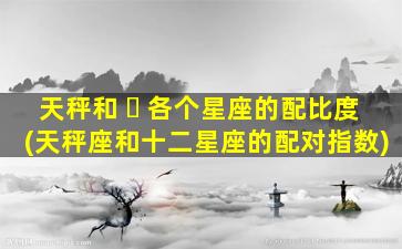 天秤和 ☘ 各个星座的配比度(天秤座和十二星座的配对指数)